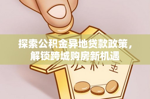 士林探索公积金异地贷款政策，解锁跨城购房新机遇