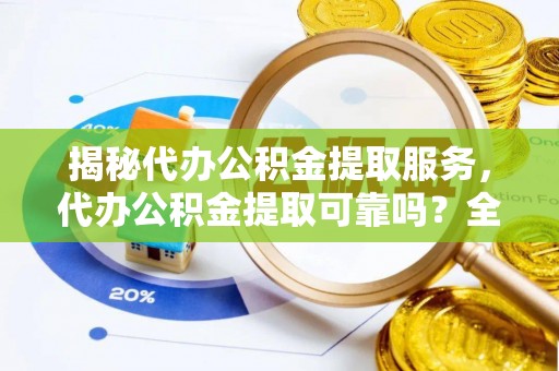 士林揭秘代办公积金提取服务，代办公积金提取可靠吗？全面分析与选择指南