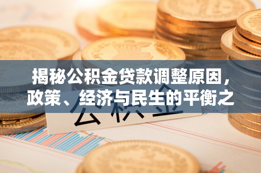 士林揭秘公积金贷款调整原因，政策、经济与民生的平衡之道