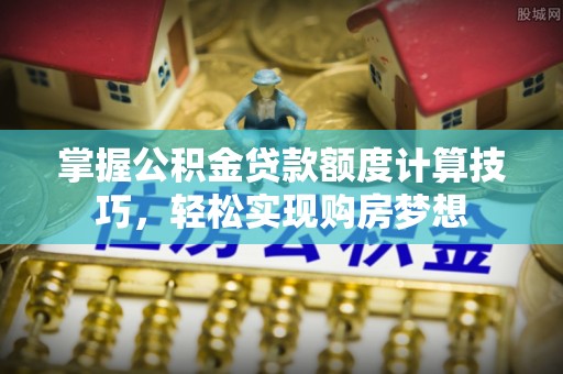 士林掌握公积金贷款额度计算技巧，轻松实现购房梦想