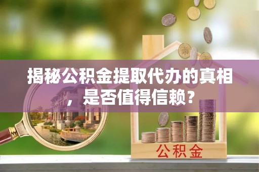 士林揭秘公积金提取代办的真相，是否值得信赖？