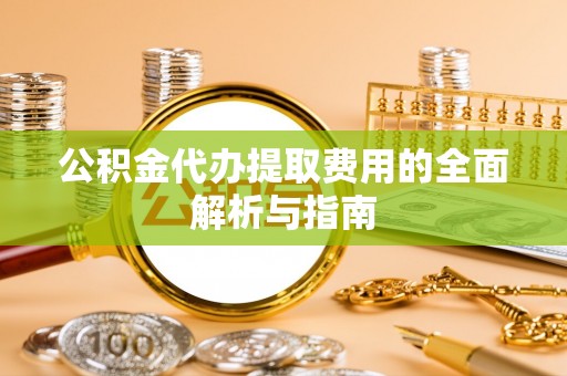 士林公积金代办提取费用的全面解析与指南