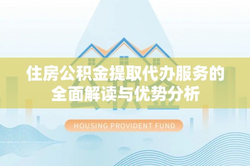 士林住房公积金提取代办服务的全面解读与优势分析