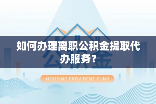 士林如何办理离职公积金提取代办服务？