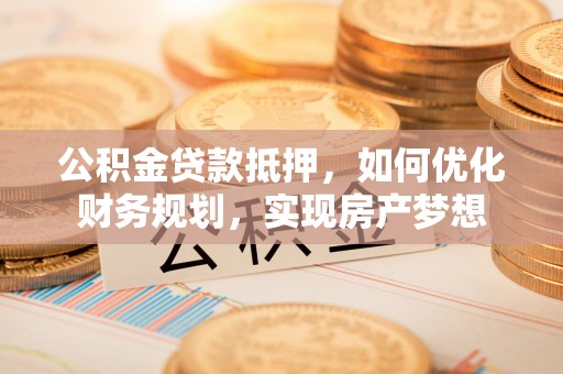 士林公积金贷款抵押，如何优化财务规划，实现房产梦想