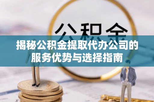 士林揭秘公积金提取代办公司的服务优势与选择指南