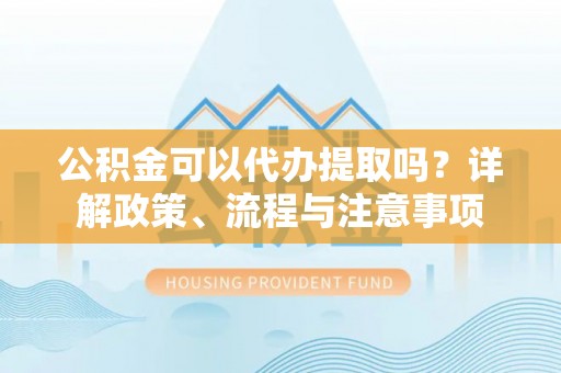 士林公积金可以代办提取吗？详解政策、流程与注意事项
