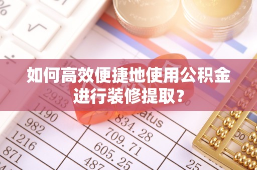 士林如何高效便捷地使用公积金进行装修提取？