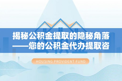 士林揭秘公积金提取的隐秘角落——您的公积金代办提取咨询指南