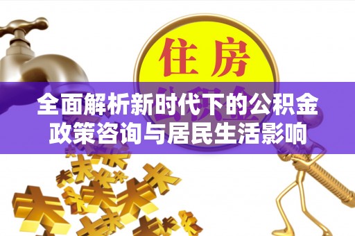 士林全面解析新时代下的公积金政策咨询与居民生活影响