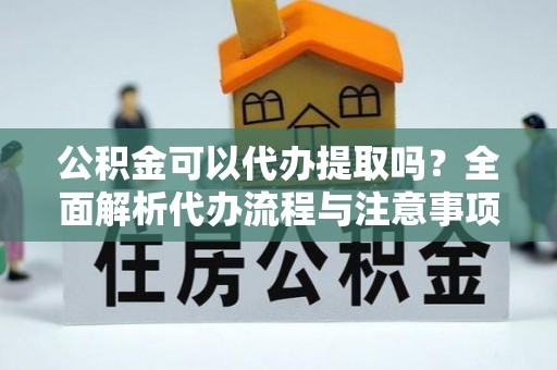 士林公积金可以代办提取吗？全面解析代办流程与注意事项