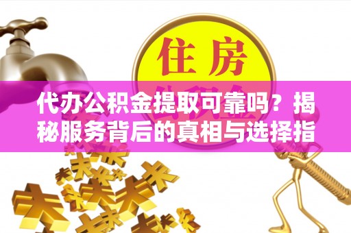 士林代办公积金提取可靠吗？揭秘服务背后的真相与选择指南