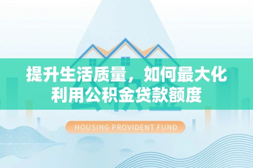 士林提升生活质量，如何最大化利用公积金贷款额度