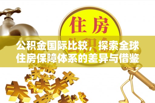 士林公积金国际比较，探索全球住房保障体系的差异与借鉴
