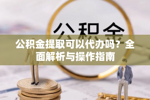 士林公积金提取可以代办吗？全面解析与操作指南
