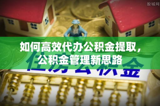 士林如何高效代办公积金提取，公积金管理新思路