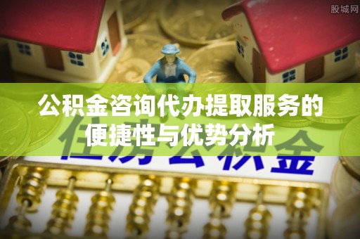 士林公积金咨询代办提取服务的便捷性与优势分析