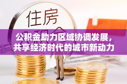 士林公积金助力区域协调发展，共享经济时代的城市新动力
