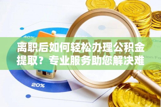士林离职后如何轻松办理公积金提取？专业服务助您解决难题