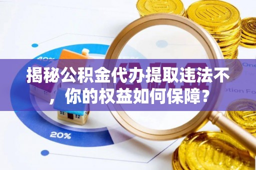 士林揭秘公积金代办提取违法不，你的权益如何保障？