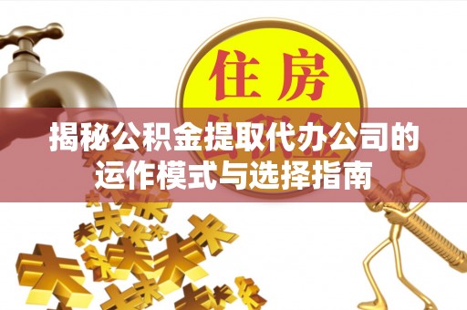 士林揭秘公积金提取代办公司的运作模式与选择指南