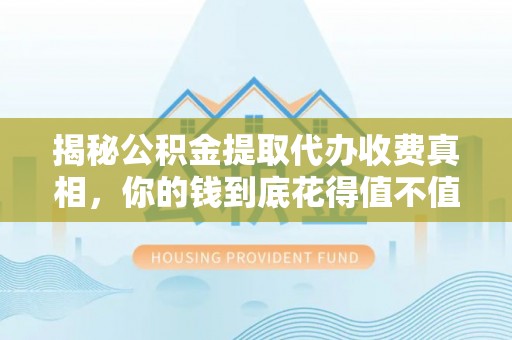 士林揭秘公积金提取代办收费真相，你的钱到底花得值不值？