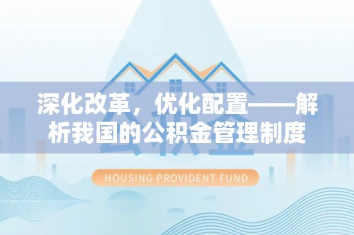 士林深化改革，优化配置——解析我国的公积金管理制度