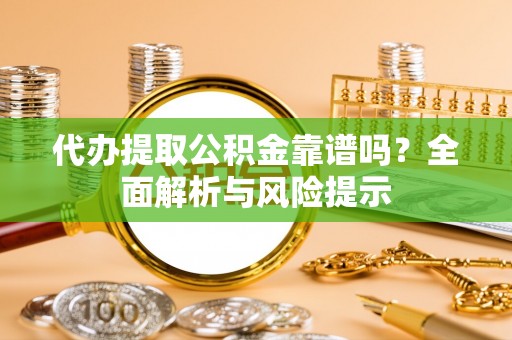 士林代办提取公积金靠谱吗？全面解析与风险提示
