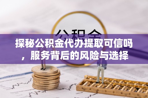 士林探秘公积金代办提取可信吗，服务背后的风险与选择
