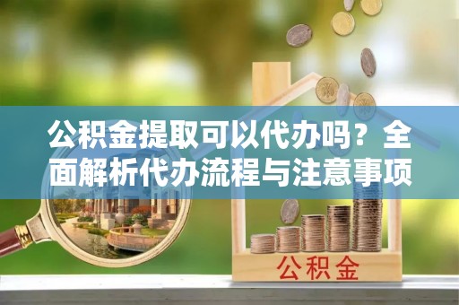 士林公积金提取可以代办吗？全面解析代办流程与注意事项