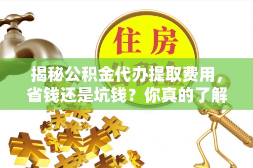 士林揭秘公积金代办提取费用，省钱还是坑钱？你真的了解吗？